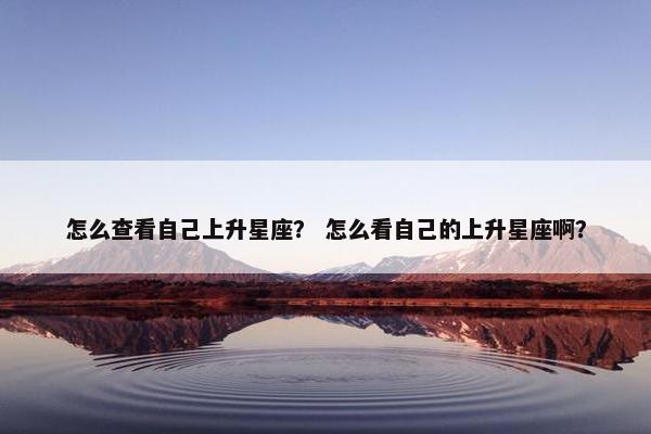 怎么查看自己上升星座？ 怎么看自己的上升星座啊？