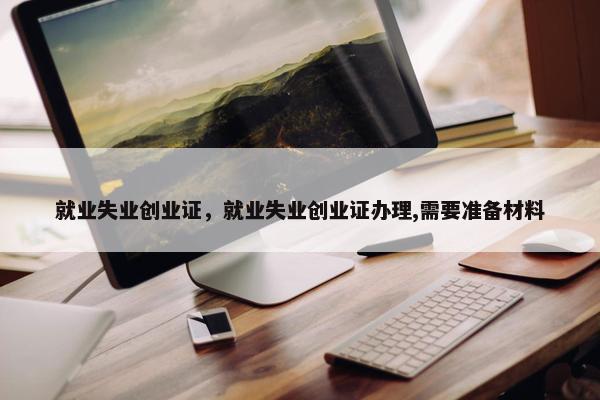 就业失业创业证，就业失业创业证办理,需要准备材料