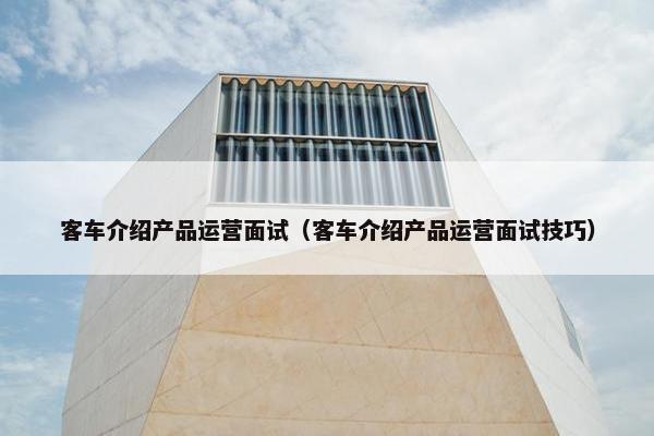 客车介绍产品运营面试（客车介绍产品运营面试技巧）