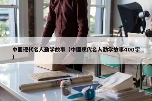 中国现代名人勤学故事（中国现代名人勤学故事400字）