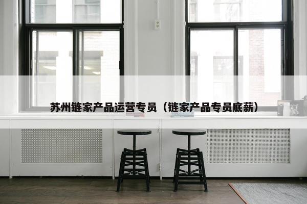 苏州链家产品运营专员（链家产品专员底薪）