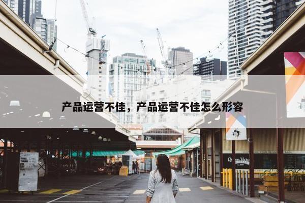 产品运营不佳，产品运营不佳怎么形容
