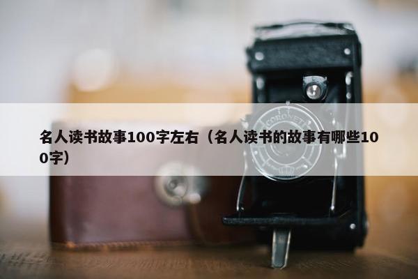 名人读书故事100字左右（名人读书的故事有哪些100字）