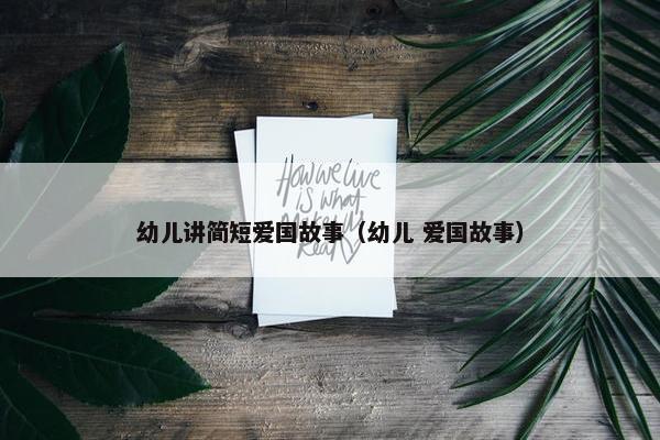 幼儿讲简短爱国故事（幼儿 爱国故事）