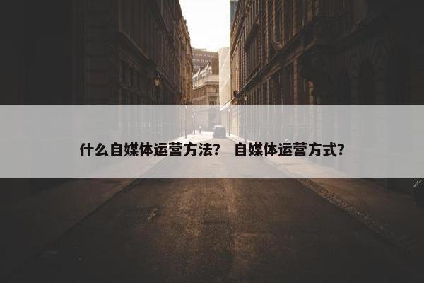 什么自媒体运营方法？ 自媒体运营方式？