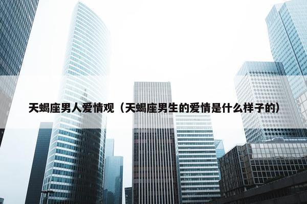 天蝎座男人爱情观（天蝎座男生的爱情是什么样子的）