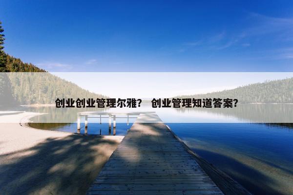 创业创业管理尔雅？ 创业管理知道答案？