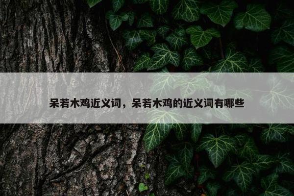 呆若木鸡近义词，呆若木鸡的近义词有哪些