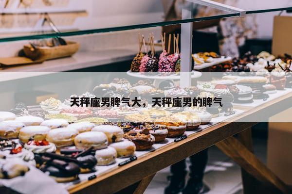 天秤座男脾气大，天秤座男的脾气