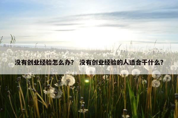 没有创业经验怎么办？ 没有创业经验的人适合干什么？