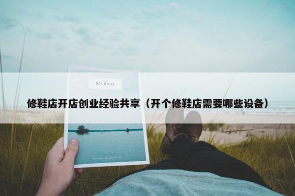 修鞋店开店创业经验共享（开个修鞋店需要哪些设备）