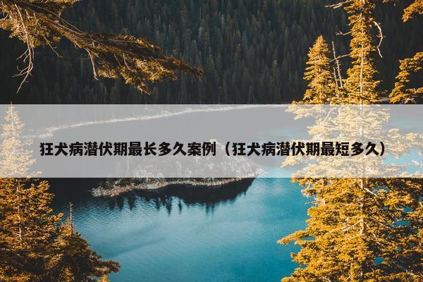 狂犬病潜伏期最长多久案例（狂犬病潜伏期最短多久）
