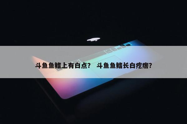 斗鱼鱼鳍上有白点？ 斗鱼鱼鳍长白疙瘩？
