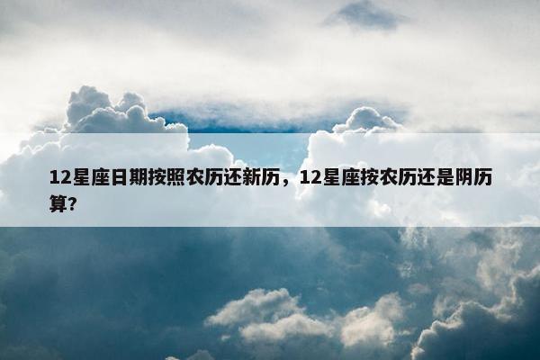 12星座日期按照农历还新历，12星座按农历还是阴历算?