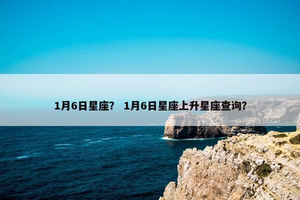 1月6日星座？ 1月6日星座上升星座查询？