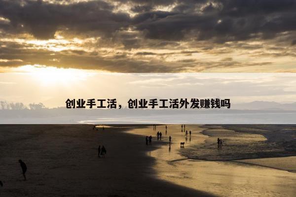创业手工活，创业手工活外发赚钱吗