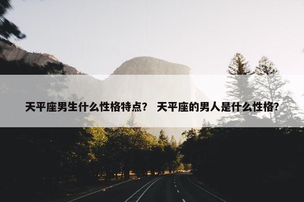 天平座男生什么性格特点？ 天平座的男人是什么性格？