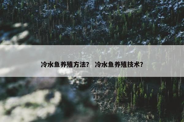 冷水鱼养殖方法？ 冷水鱼养殖技术？