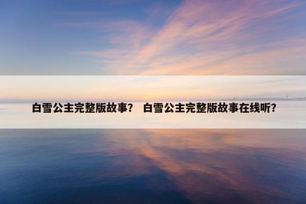白雪公主完整版故事？ 白雪公主完整版故事在线听？