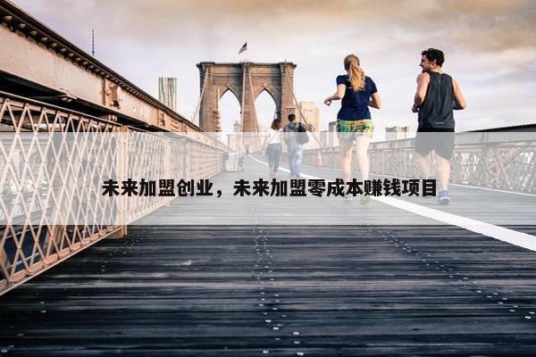 未来加盟创业，未来加盟零成本赚钱项目