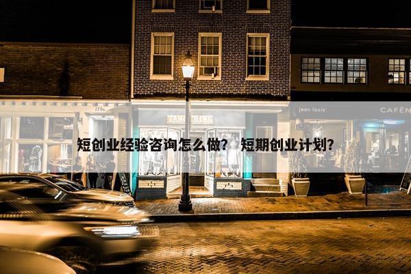 短创业经验咨询怎么做？ 短期创业计划？