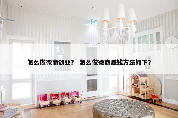 怎么做微商创业？ 怎么做微商赚钱方法如下？