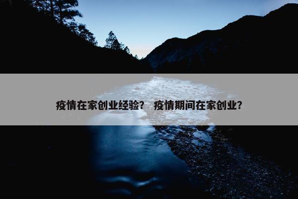 疫情在家创业经验？ 疫情期间在家创业？