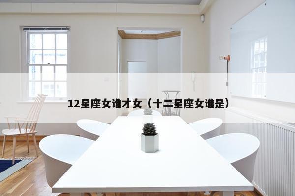 12星座女谁才女（十二星座女谁是）