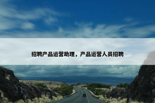 招聘产品运营助理，产品运营人员招聘