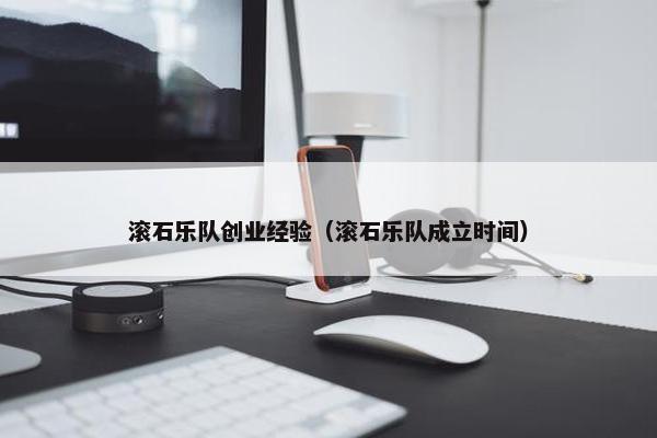滚石乐队创业经验（滚石乐队成立时间）