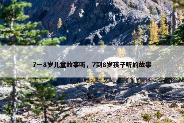 7一8岁儿童故事听，7到8岁孩子听的故事