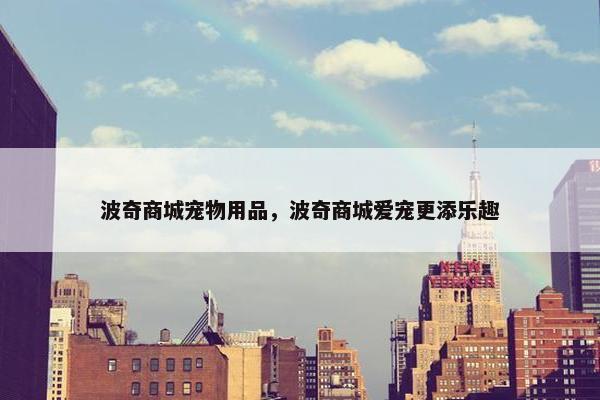波奇商城宠物用品，波奇商城爱宠更添乐趣