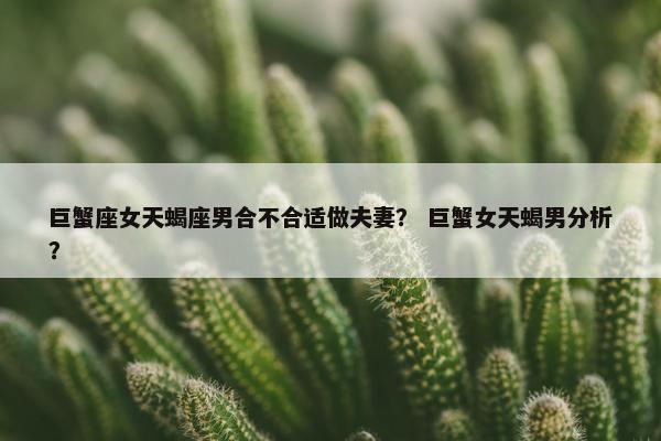 巨蟹座女天蝎座男合不合适做夫妻？ 巨蟹女天蝎男分析？