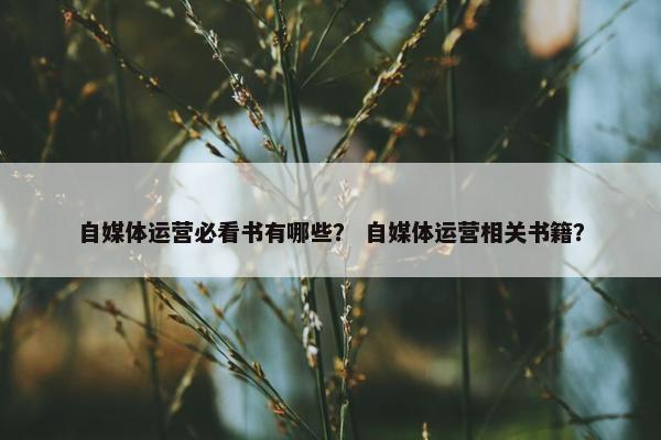 自媒体运营必看书有哪些？ 自媒体运营相关书籍？