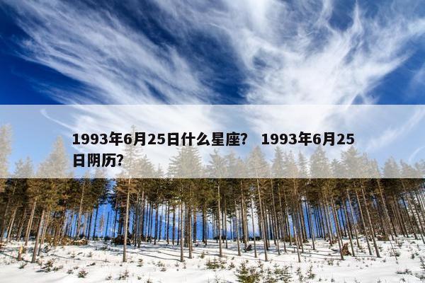 1993年6月25日什么星座？ 1993年6月25日阴历？