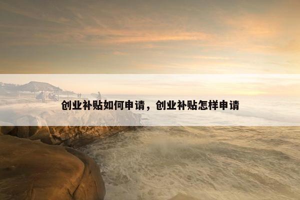 创业补贴如何申请，创业补贴怎样申请