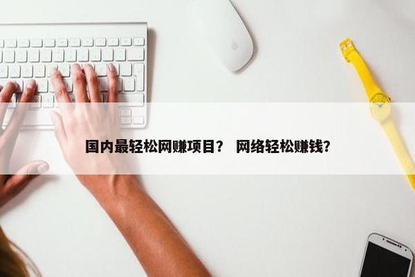 国内最轻松网赚项目？ 网络轻松赚钱？