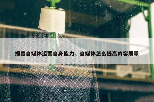 提高自媒体运营自身能力，自媒体怎么提高内容质量