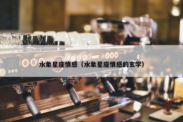水象星座情感（水象星座情感的玄学）