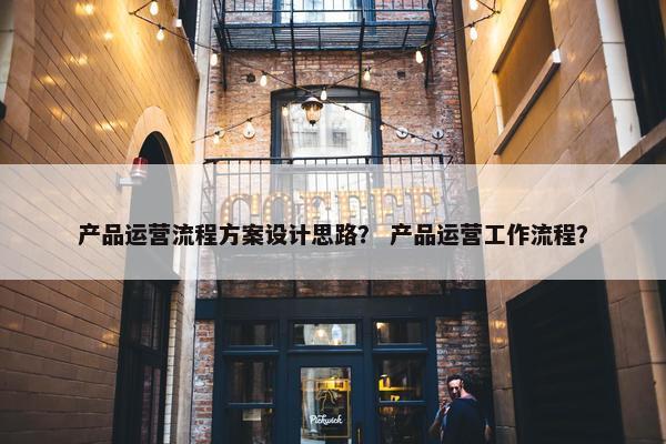 产品运营流程方案设计思路？ 产品运营工作流程？