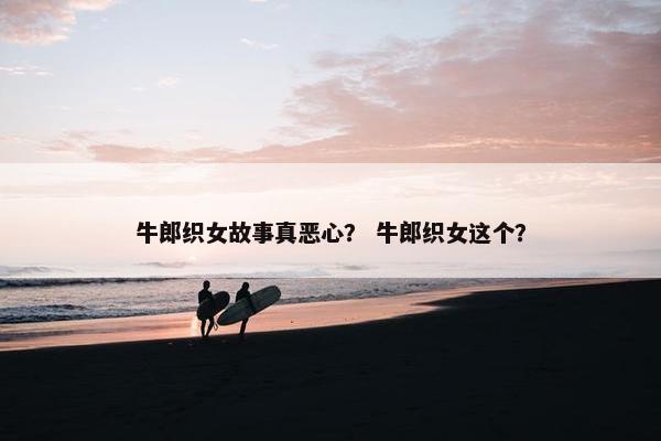 牛郎织女故事真恶心？ 牛郎织女这个？