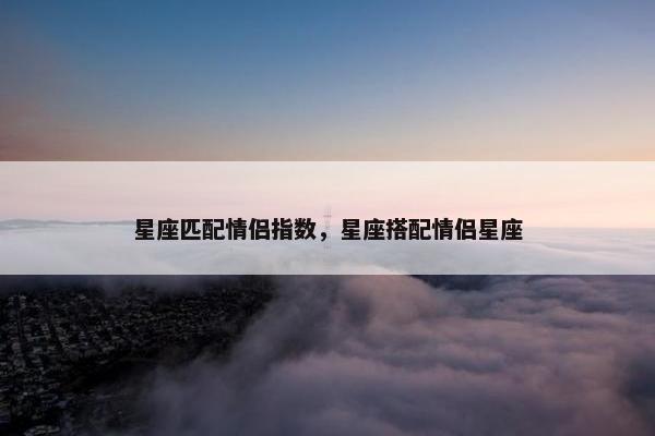星座匹配情侣指数，星座搭配情侣星座