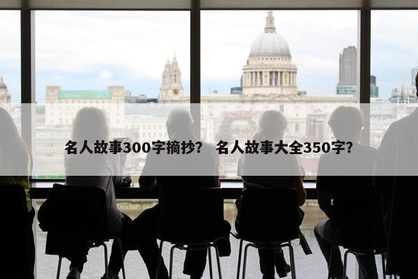 名人故事300字摘抄？ 名人故事大全350字？