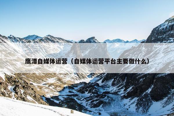 鹰潭自媒体运营（自媒体运营平台主要做什么）