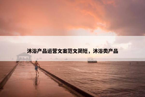 沐浴产品运营文案范文简短，沐浴类产品