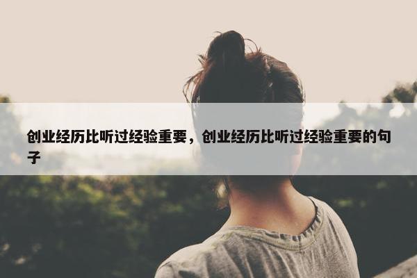 创业经历比听过经验重要，创业经历比听过经验重要的句子