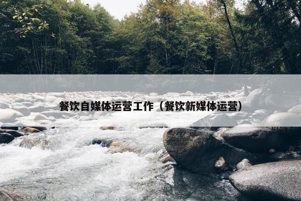 餐饮自媒体运营工作（餐饮新媒体运营）