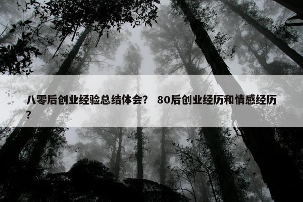 八零后创业经验总结体会？ 80后创业经历和情感经历？