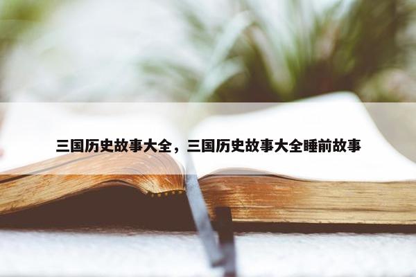 三国历史故事大全，三国历史故事大全睡前故事