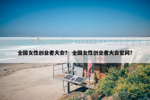 全国女性创业者大会？ 全国女性创业者大会官网？